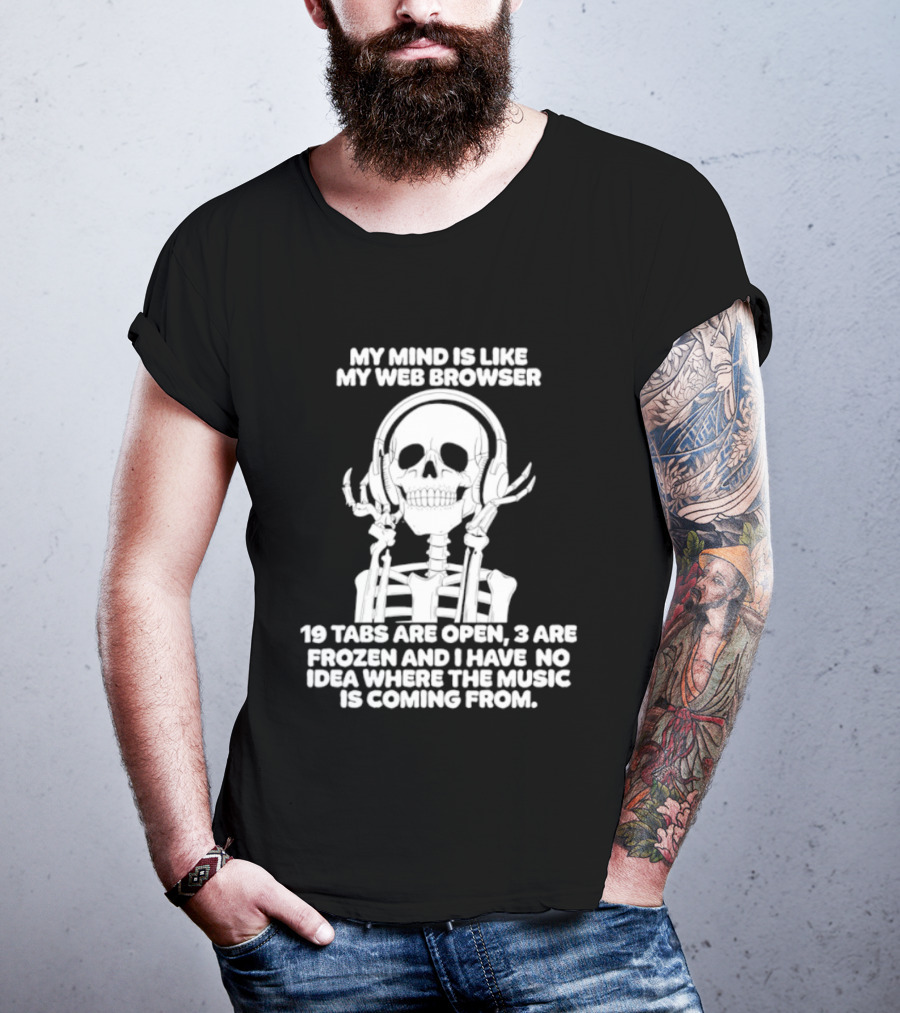 My Mind Is Like My Web Browser 19 Tabs Are Open 2 Are Frozen No Idea Where Music Is Coming From Skeleton T-Shirt