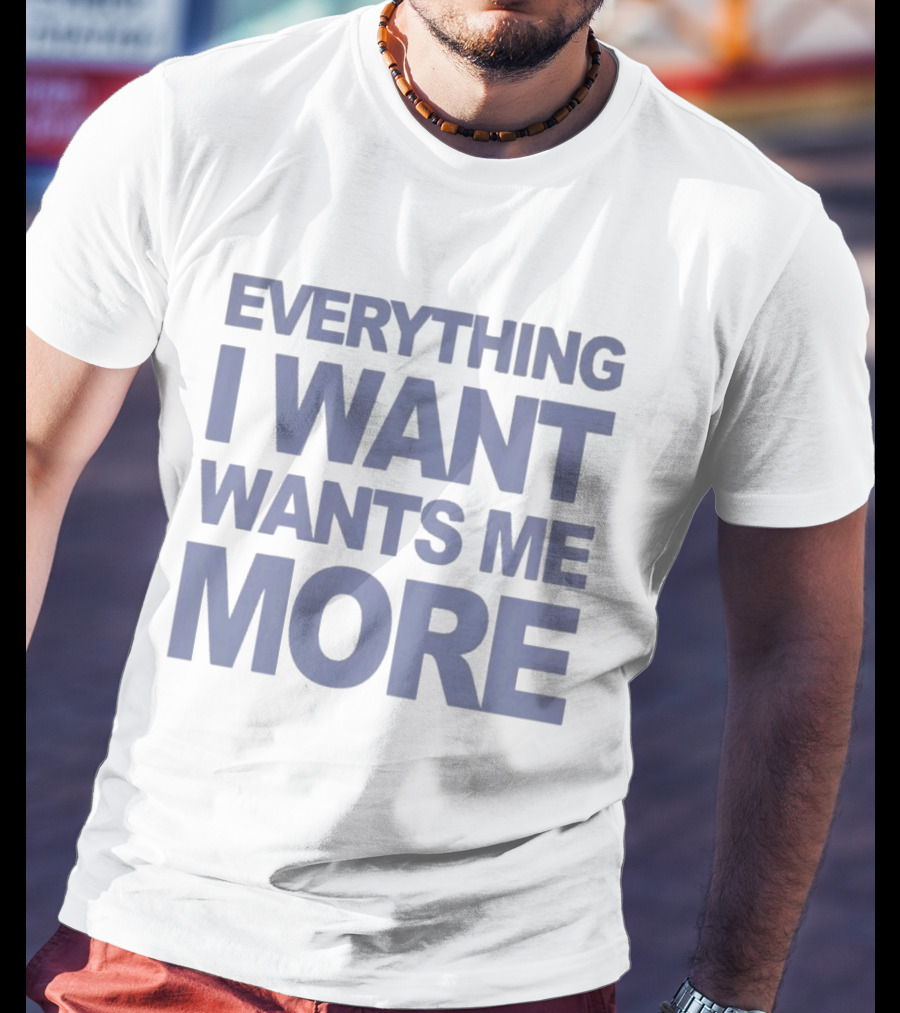 Everything I Want Wants Me More T-Shirt