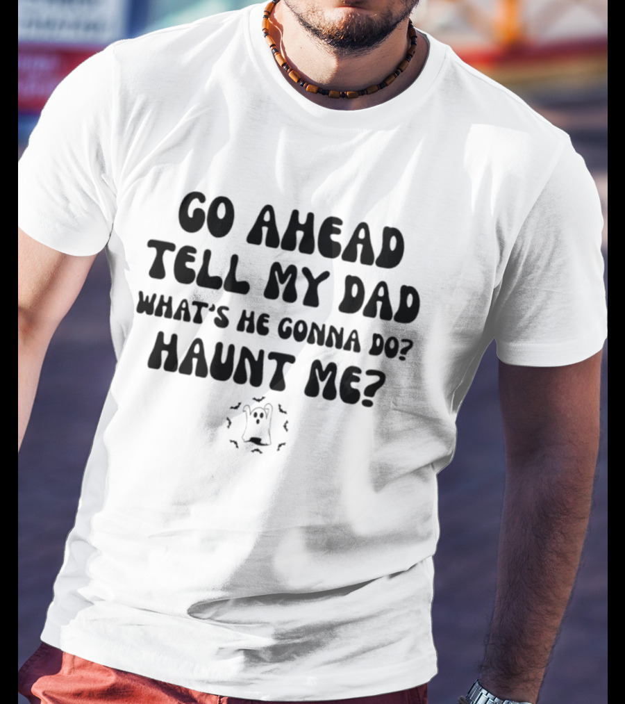 Go Ahead Tell My Dad What's He Gonna Do Haunt Me Ghost T-Shirt