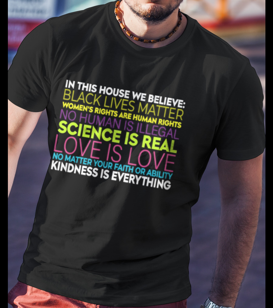In This House We Believe Black Lives Matter Women's Rights Are Human Rights No Human Is Illegal Science Is Real Love Is Love Kindness Is Everything T-Shirt
