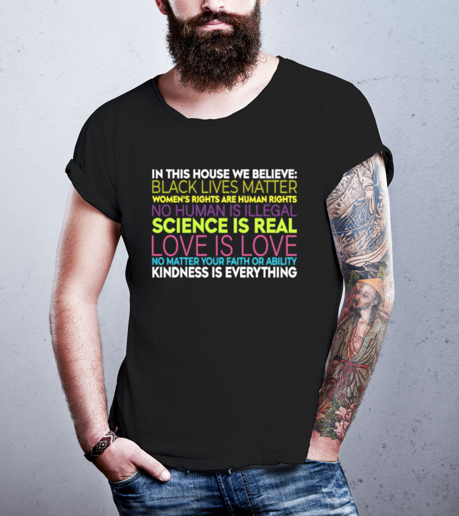 In This House We Believe Black Lives Matter Women's Rights Are Human Rights No Human Is Illegal Science Is Real Love Is Love Kindness Is Everything T-Shirt