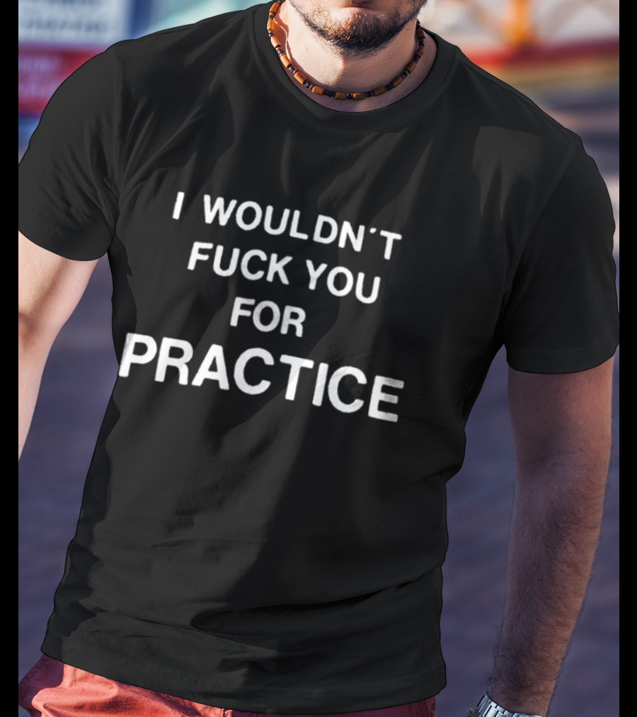 I Wouldn't Fuck You For Practice Witty T-Shirt