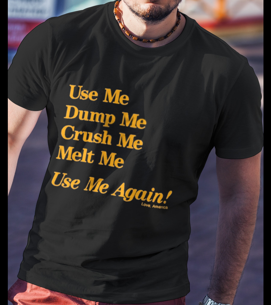 Use Me Dump Me Crush Me Melt Me Use Me Again Love America T-Shirt
