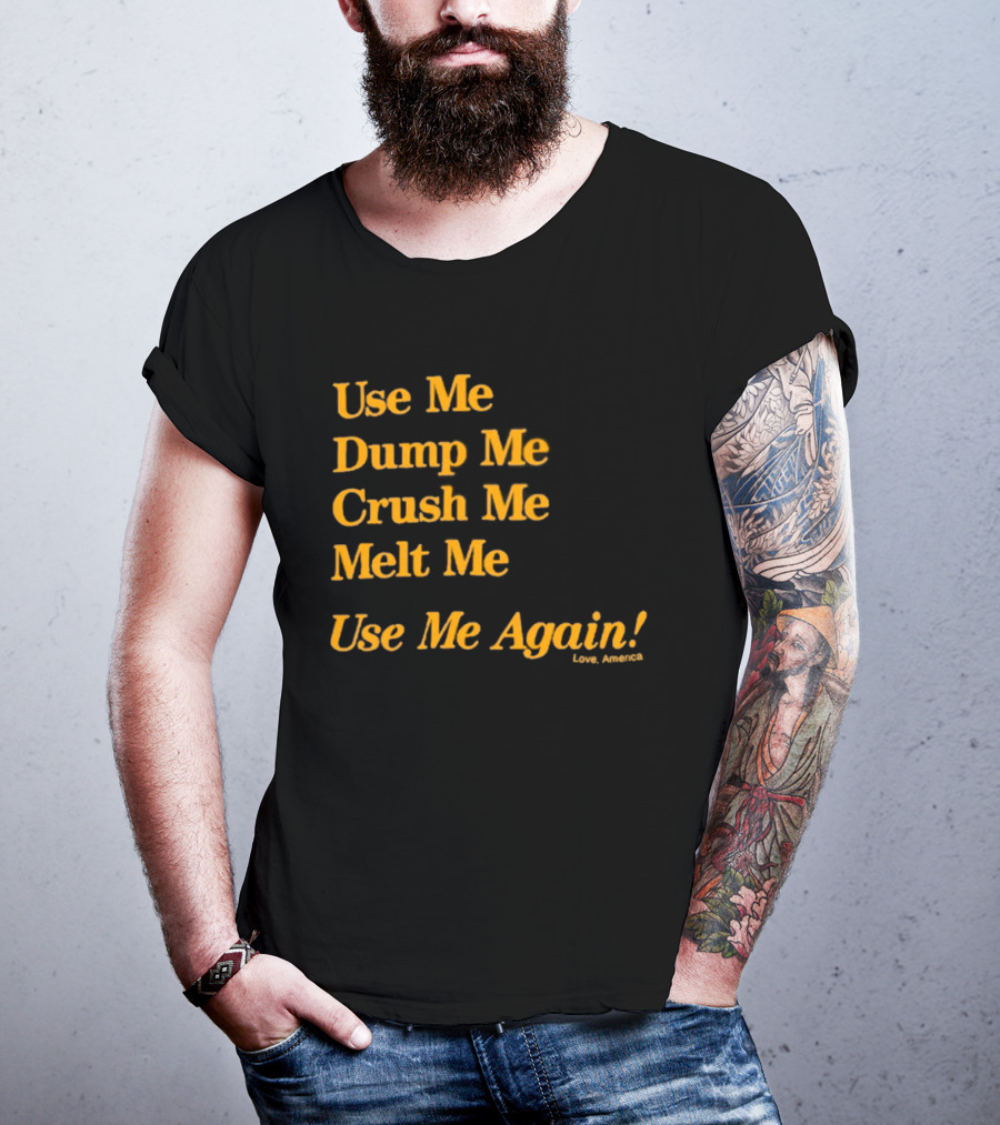 Use Me Dump Me Crush Me Melt Me Use Me Again Love America T-Shirt