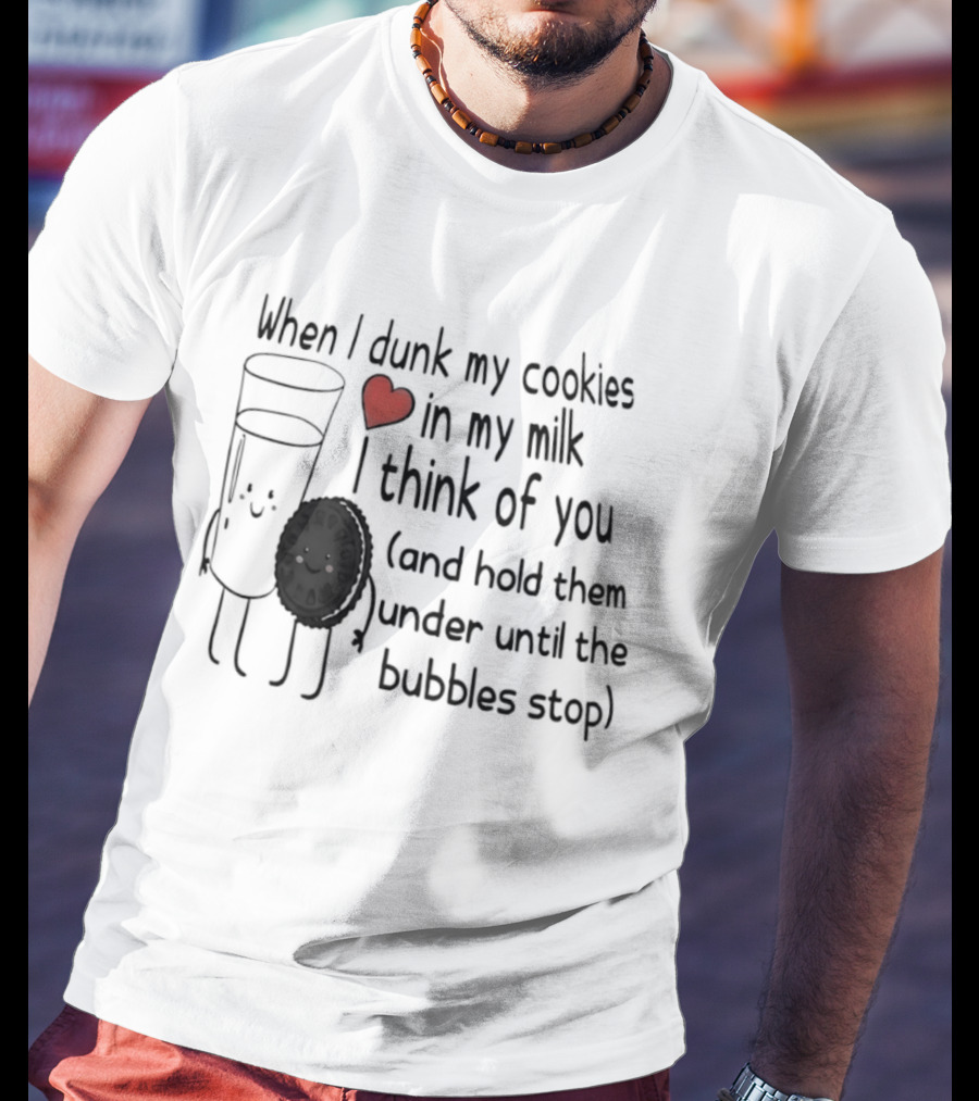 When I Dunk My Cookies In My Milk Think Of You And Hold Them Under Until The Bubbles Stop T-Shirt