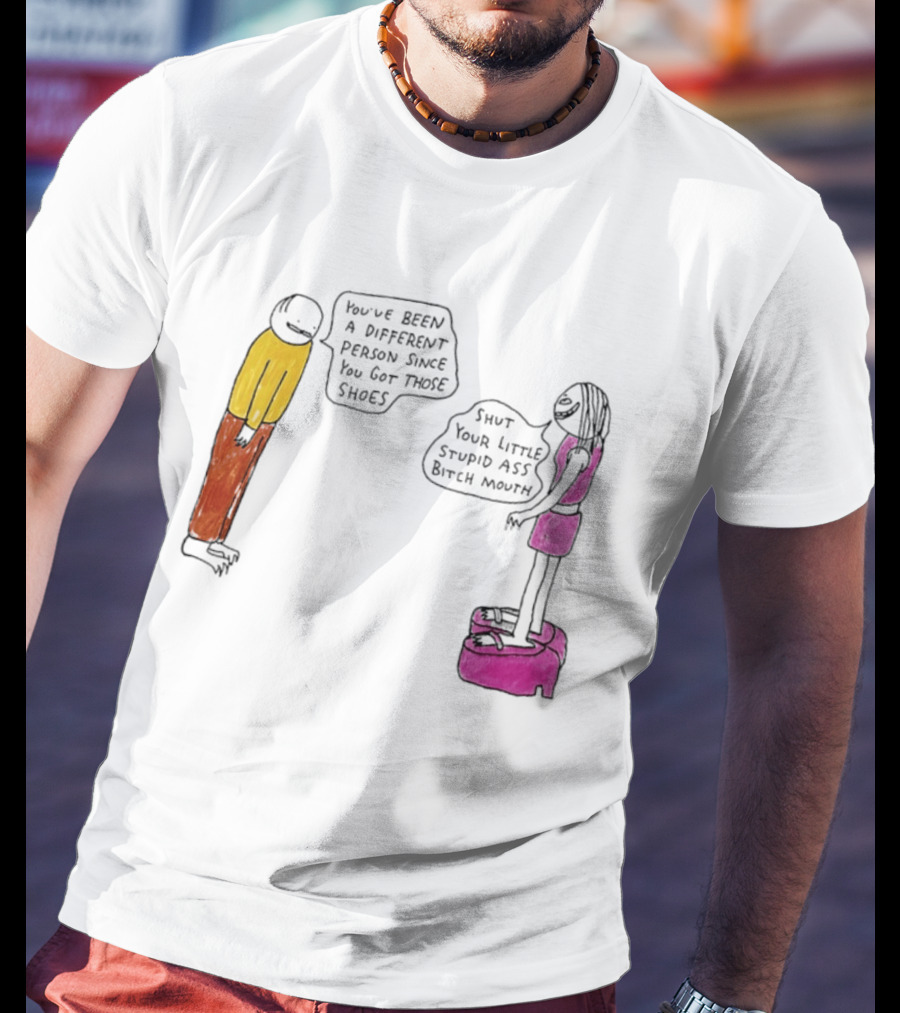 You've Been A Different Person Since You Got Those Shoes Shut Your Little Stupid Ass Bitch Mouth T-Shirt