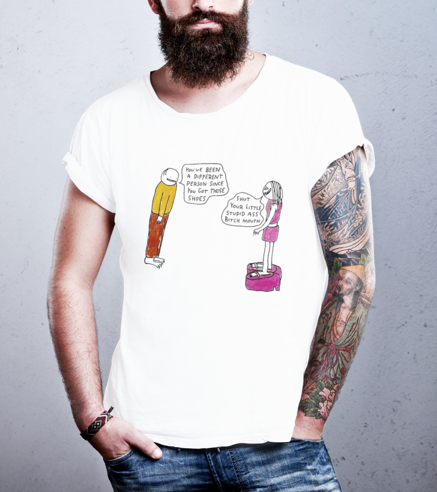 You've Been A Different Person Since You Got Those Shoes Shut Your Little Stupid Ass Bitch Mouth T-Shirt