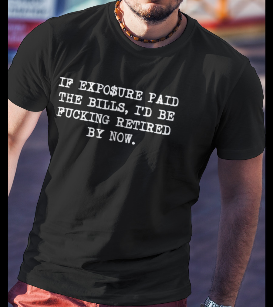 If Exposure Paid The Bills I'd Be Retired By Now T-Shirt