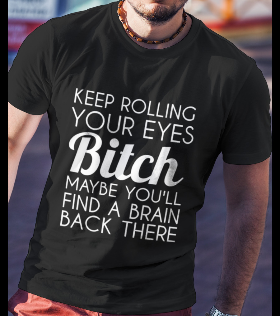 Keep Rolling Your Eyes Bitch Maybe You'll Find A Brain Back There T-Shirt