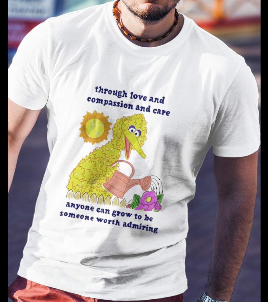 Big Bird Through Love And Compassion And Care Anyone Can Grow To Be Someone Worth Admiring T-Shirt