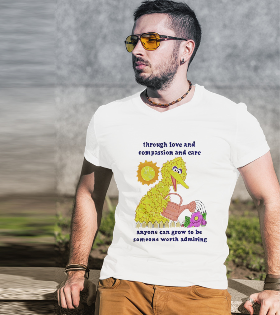 Big Bird Through Love And Compassion And Care Anyone Can Grow To Be Someone Worth Admiring T-Shirt