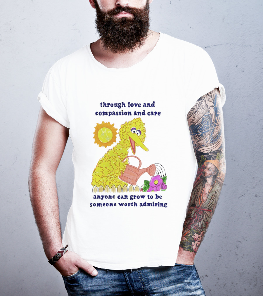 Big Bird Through Love And Compassion And Care Anyone Can Grow To Be Someone Worth Admiring T-Shirt