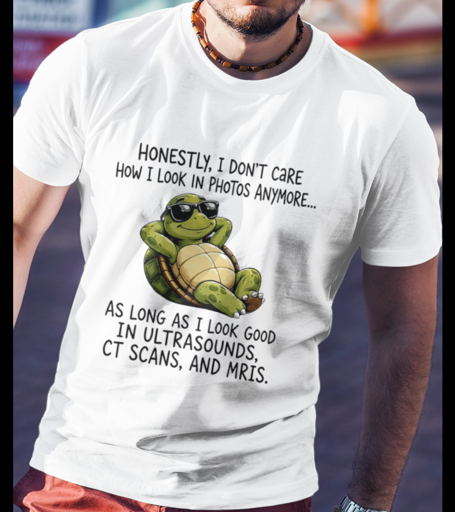 Honestly I Don't Care How I Look In Photos Anymore As Long As I Look Good In Ultrasounds CT Scans MRIs Turtle T-Shirt