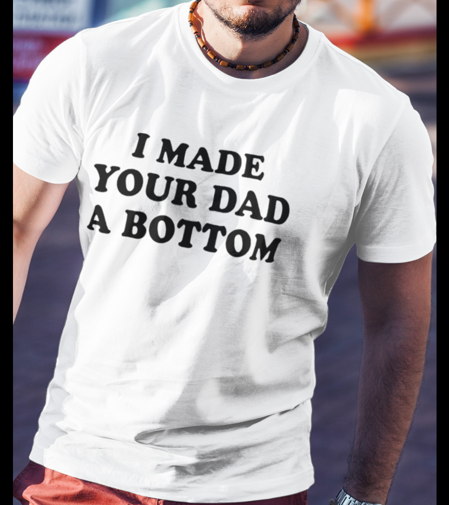I Made Your Dad A Bottom Sarcastic Saying T-Shirt