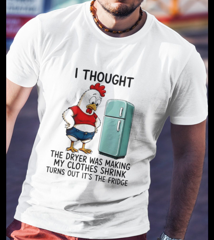 I Thought The Dryer Was Making My Clothes Shrink Turns Out It's The Fridge Chicken And Refrigerator T-Shirt