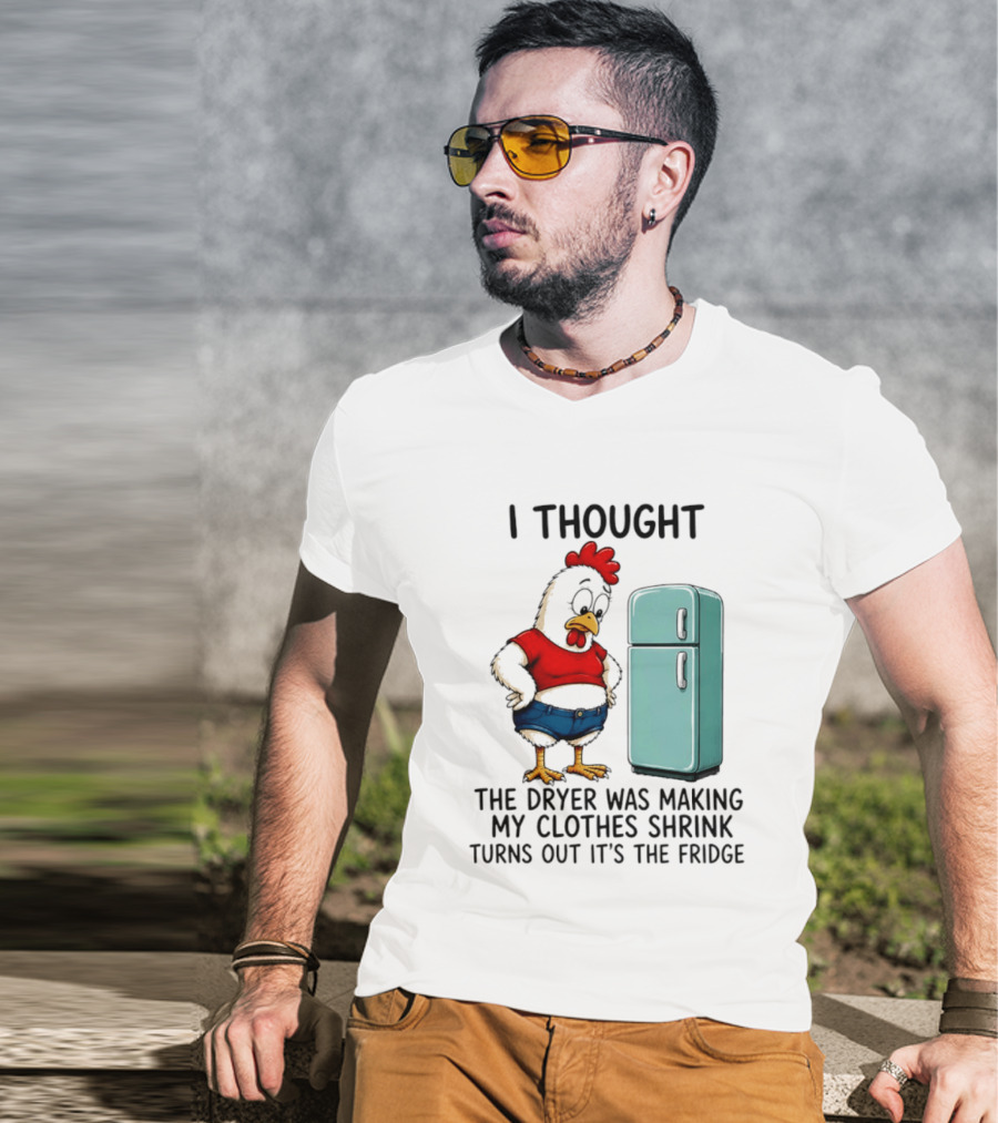 I Thought The Dryer Was Making My Clothes Shrink Turns Out It's The Fridge Chicken And Refrigerator T-Shirt