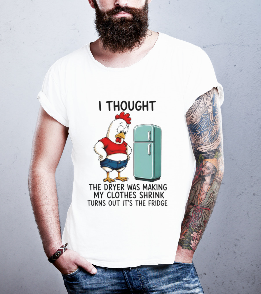 I Thought The Dryer Was Making My Clothes Shrink Turns Out It's The Fridge Chicken And Refrigerator T-Shirt
