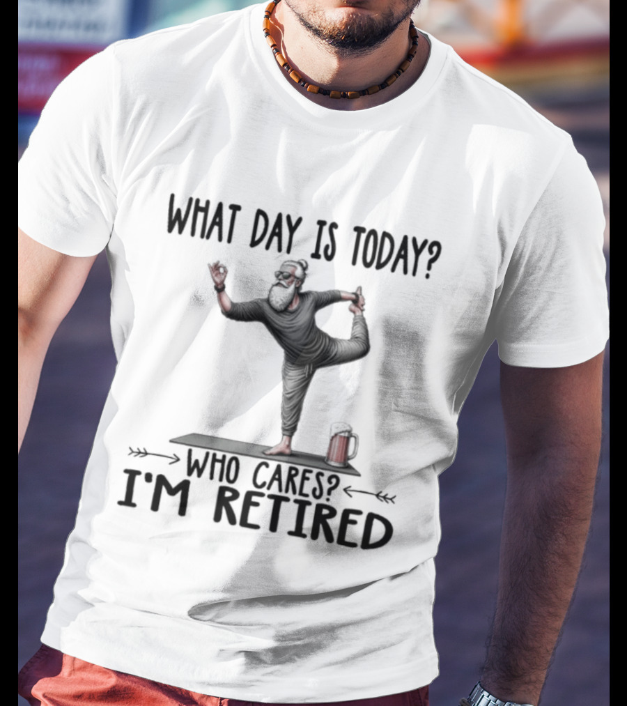 What Day Is Today Who Cares I'm Retired Yoga Beer T-Shirt