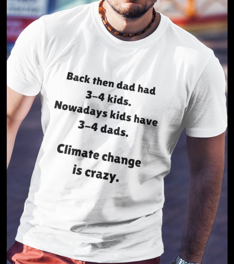 Back Then Dad Had 3 4 Kids Nowadays Kids Have 3 4 Dads Climate Change Is Crazy T-Shirt