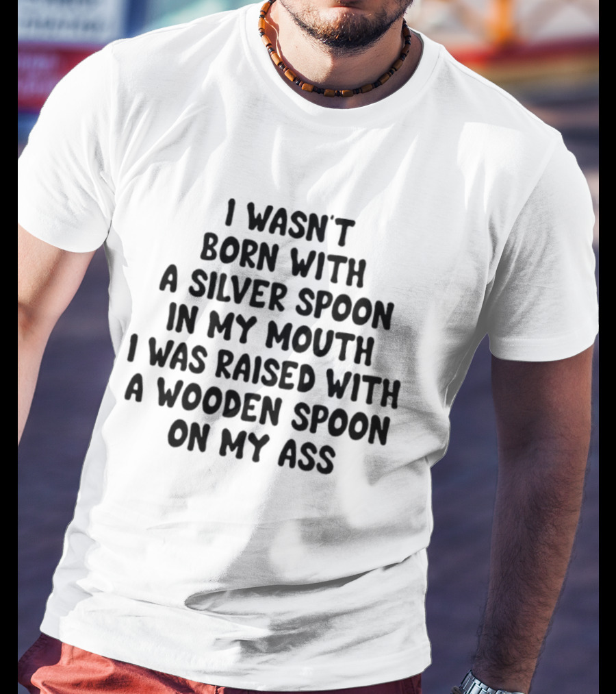 I Wasn't Born With A Silver Spoon Raised With A Wooden Spoon On My Ass T-Shirt