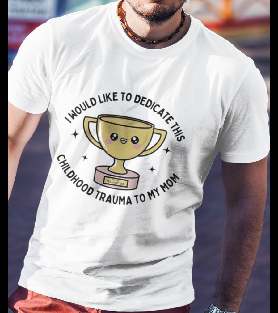 I Would Like To Dedicate This Childhood Trauma To My Mom Most Traumatized Trophy T-Shirt