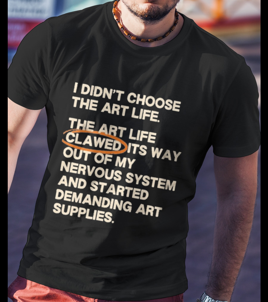 I Didn't Choose The Art Life Clawed Its Way Out Of My Nervous System And Started Demanding Art Supplies T-Shirt