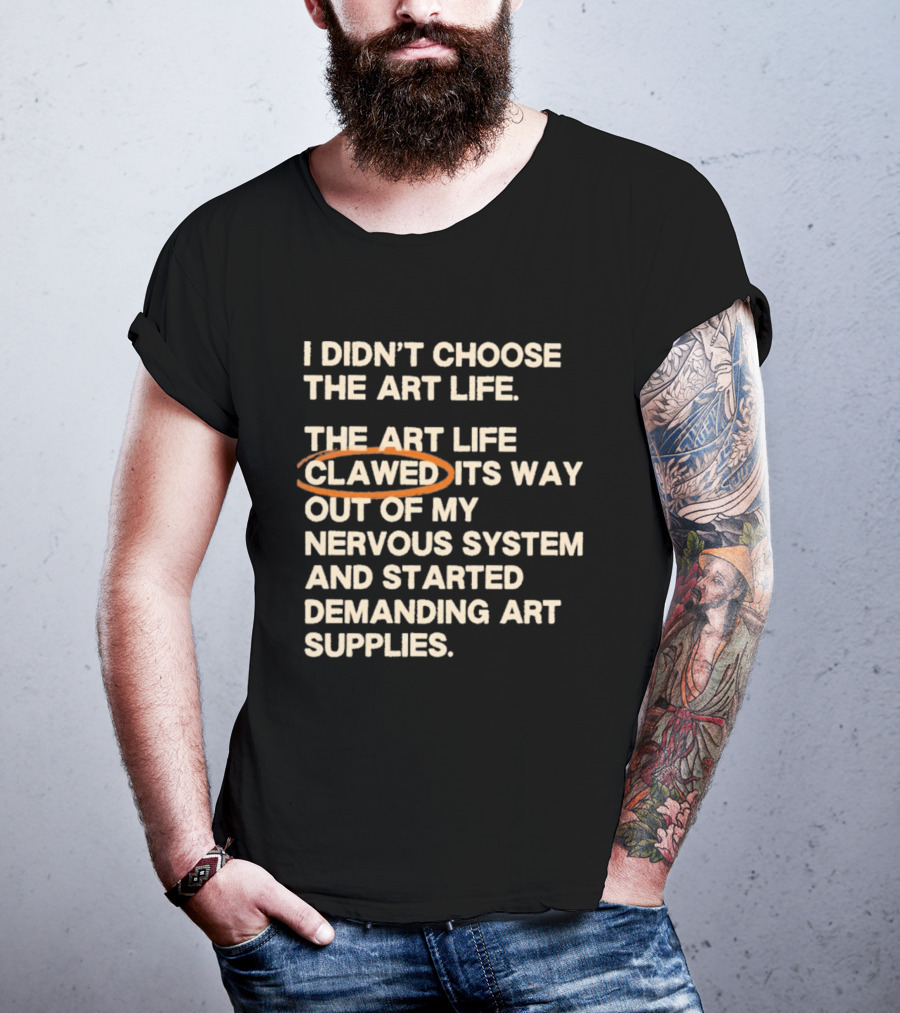 I Didn't Choose The Art Life Clawed Its Way Out Of My Nervous System And Started Demanding Art Supplies T-Shirt