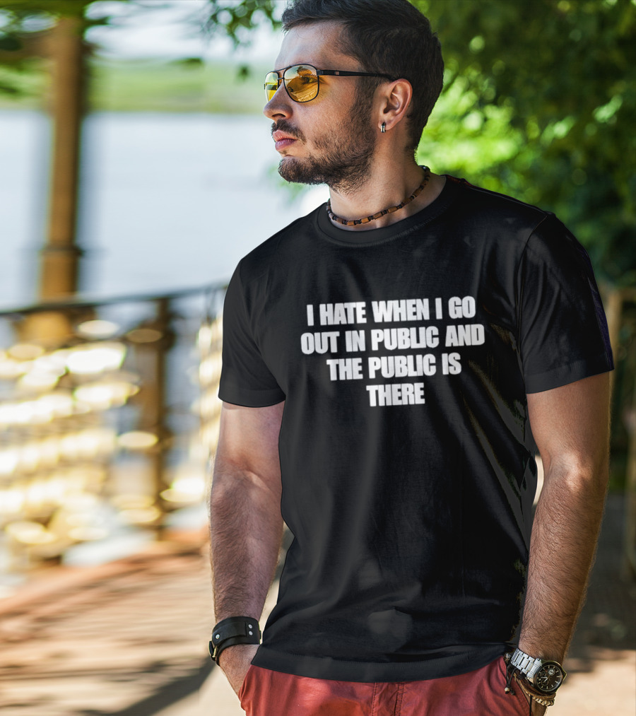I Hate When I Go Out In Public And The Public Is There T-Shirt