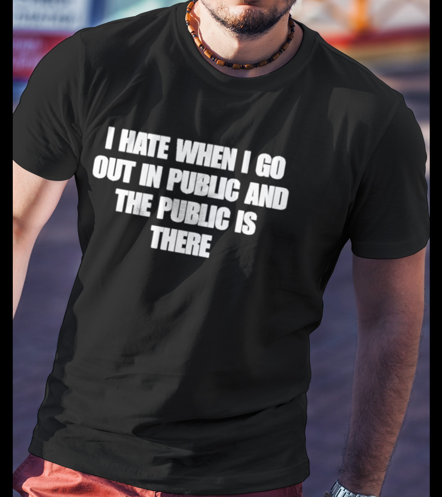 I Hate When I Go Out In Public And The Public Is There T-Shirt