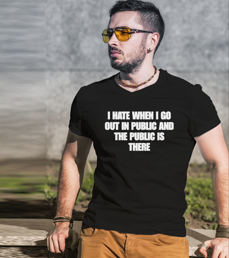 I Hate When I Go Out In Public And The Public Is There T-Shirt