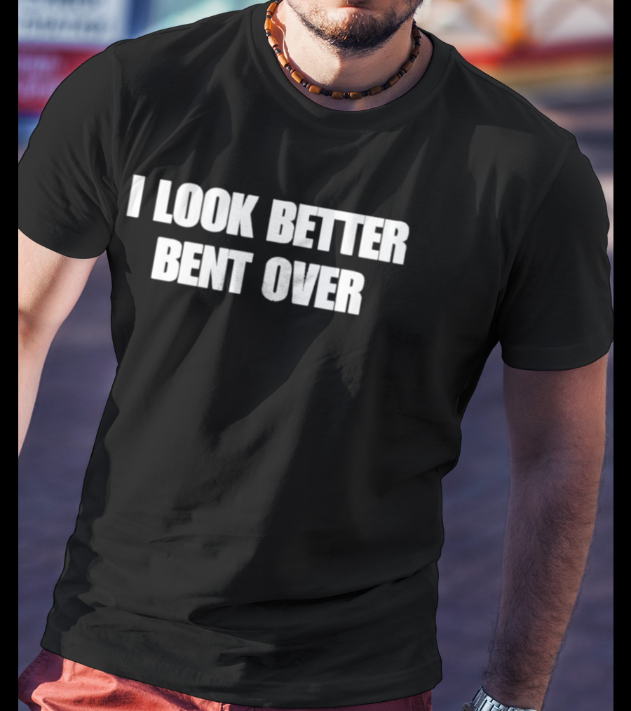 I Look Better Bent Over T-Shirt