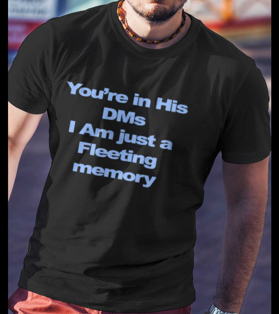 You're In His DMs I Am Just A Fleeting Memory T-Shirt