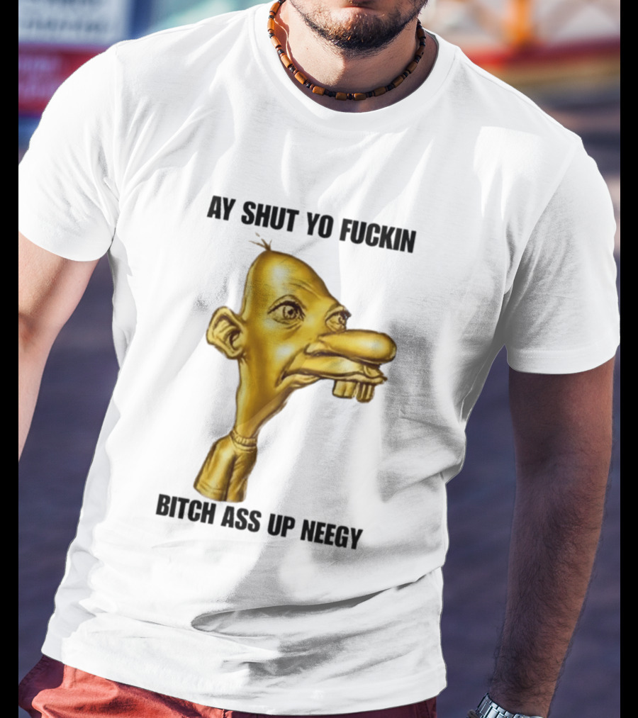 Neegy Ay Shut Yo Fuckin Bitch Ass Up T-Shirt