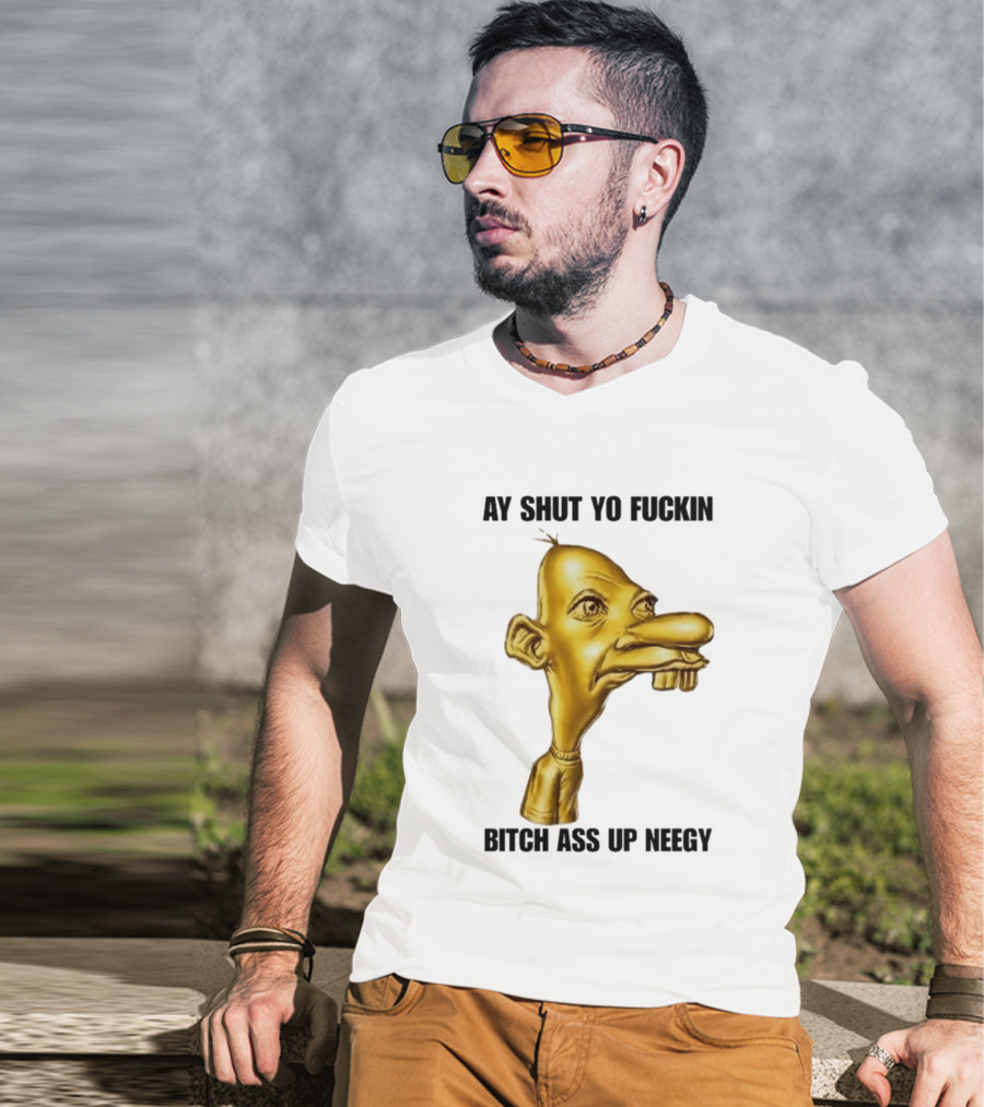 Neegy Ay Shut Yo Fuckin Bitch Ass Up T-Shirt