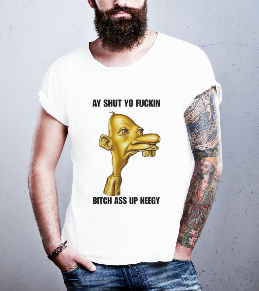 Neegy Ay Shut Yo Fuckin Bitch Ass Up T-Shirt