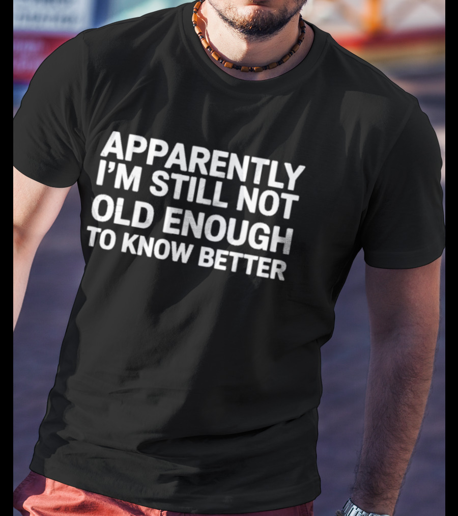 Apparently I'm Still Not Old Enough To Know Better T-Shirt
