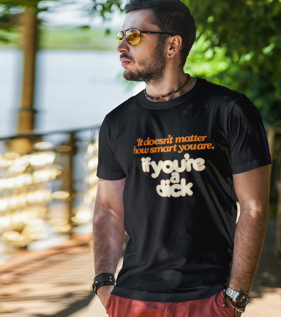 It Doesn't Matter How Smart You Are If You're A Dick T-Shirt