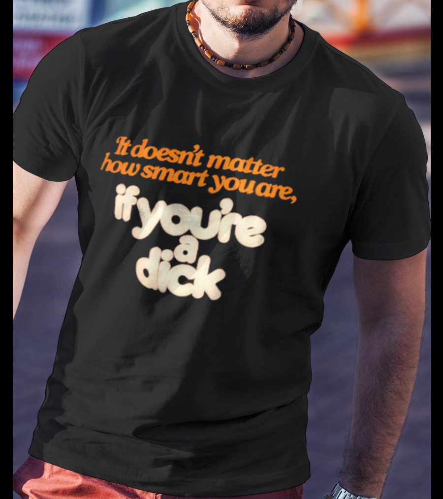 It Doesn't Matter How Smart You Are If You're A Dick T-Shirt