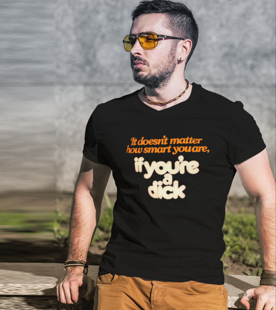 It Doesn't Matter How Smart You Are If You're A Dick T-Shirt