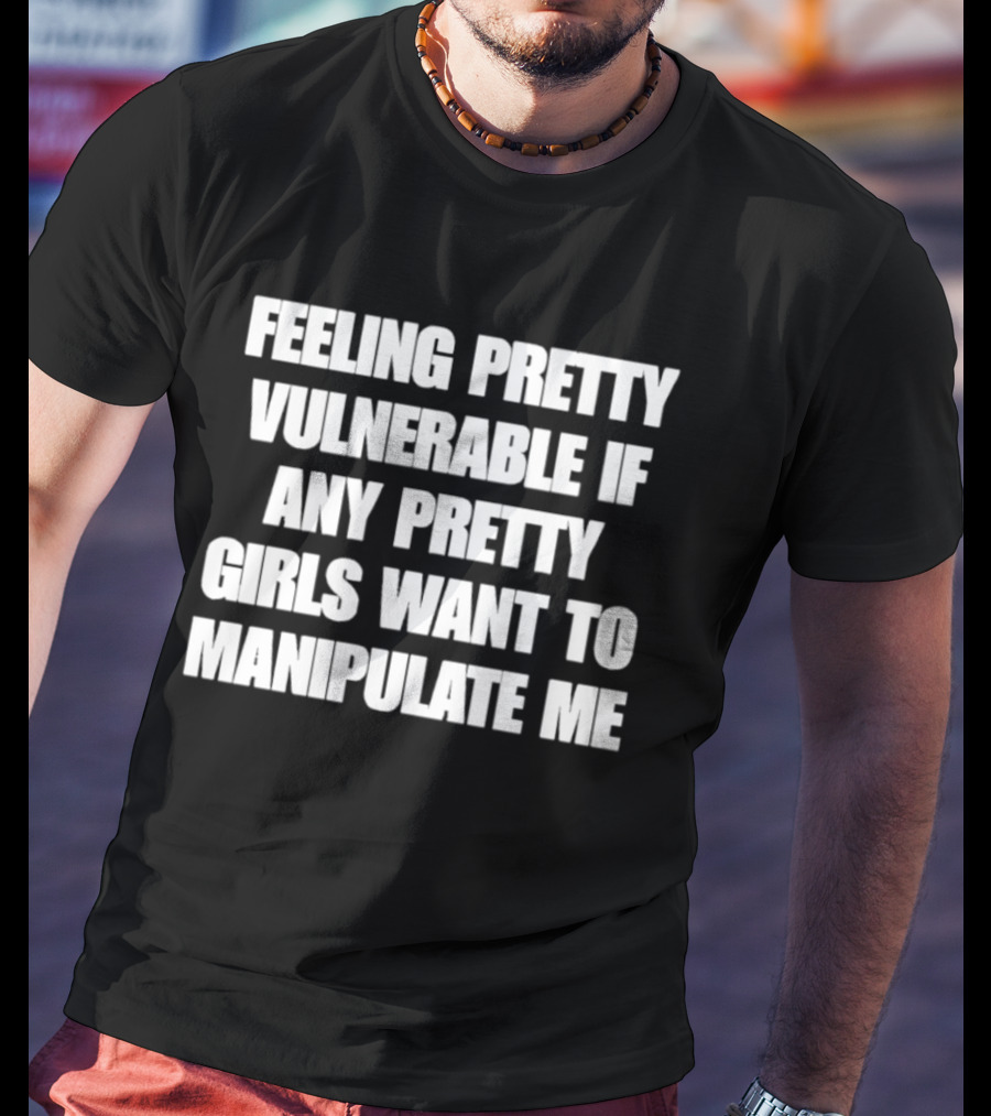 Feeling Pretty Vulnerable If Any Pretty Girls Want To Manipulate Me T-Shirt