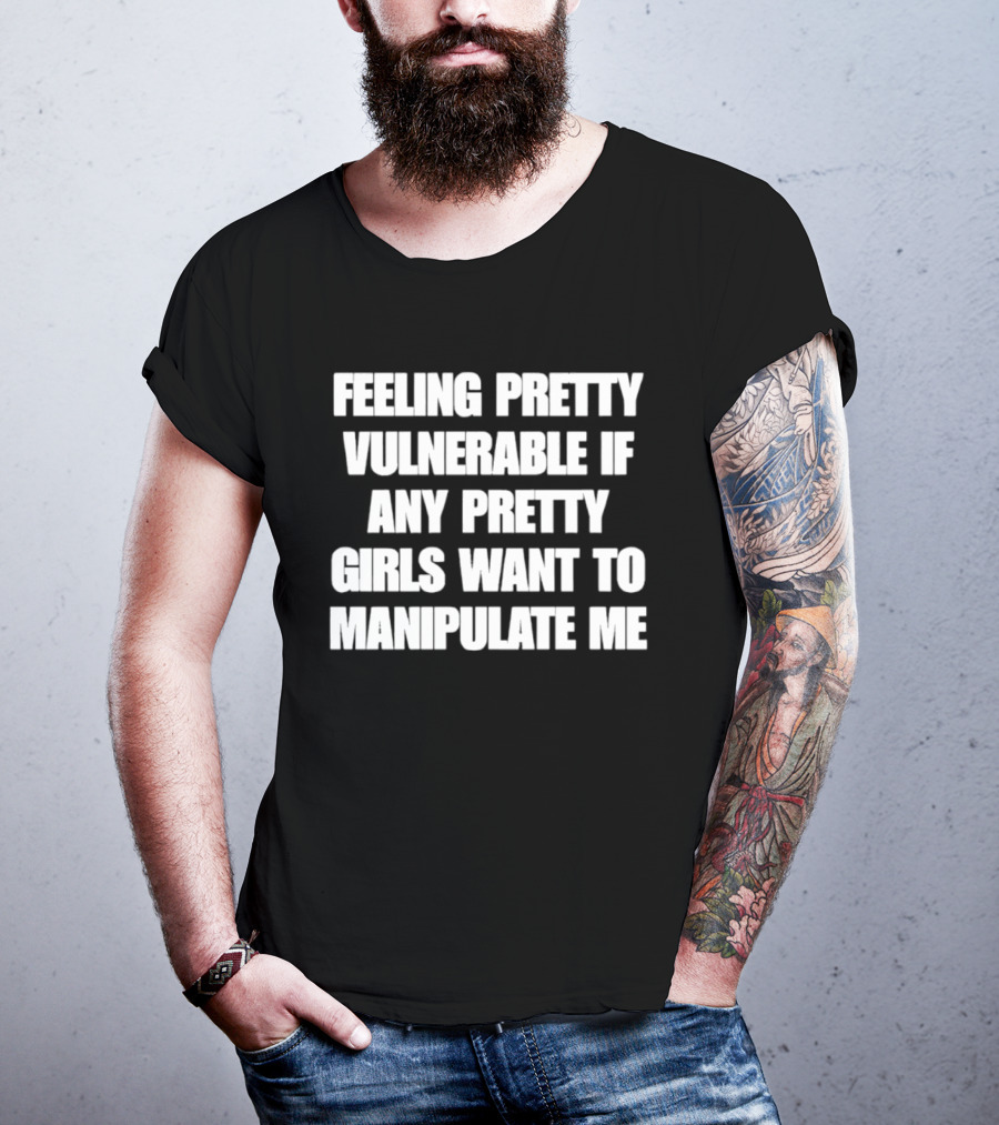 Feeling Pretty Vulnerable If Any Pretty Girls Want To Manipulate Me T-Shirt