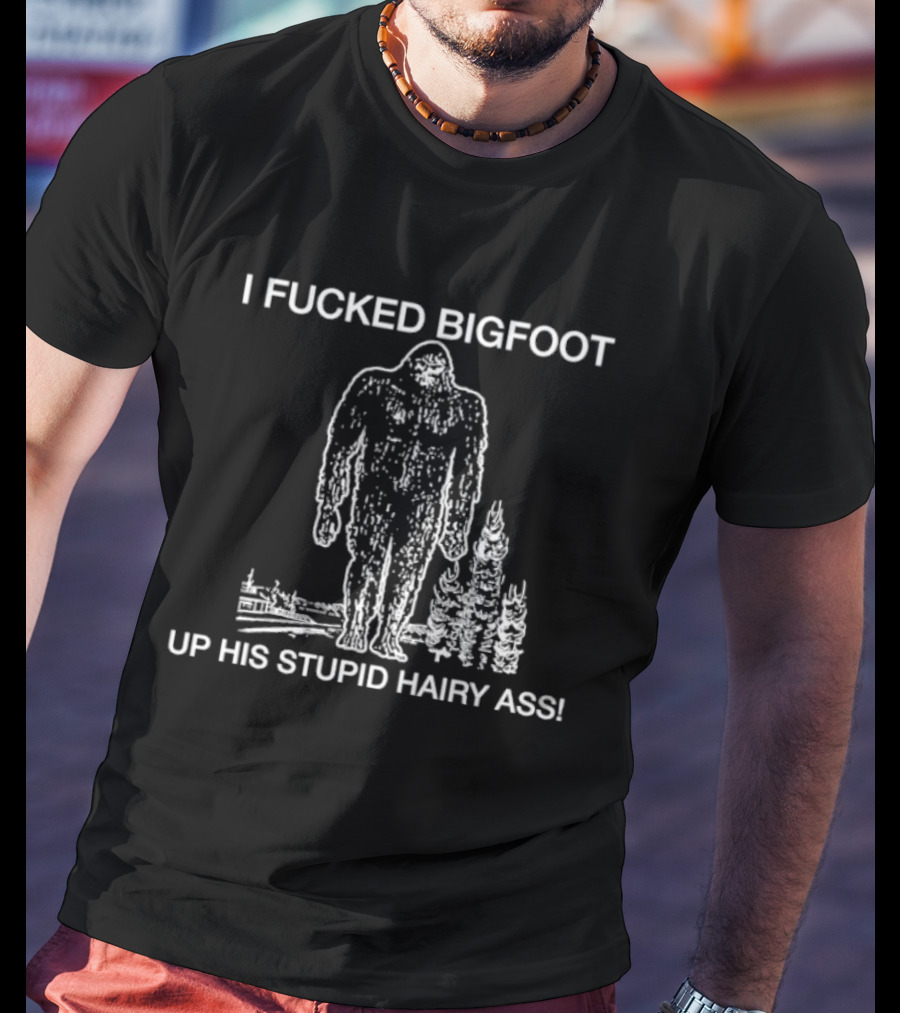 I Fucked Bigfoot Up His Stupid Hairy Ass T-Shirt