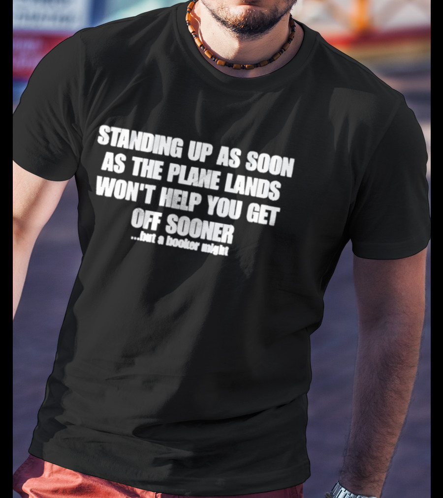 Standing Up As Soon As The Plane Lands Won't Help You Get Off Sooner But A Hooker Might T-Shirt