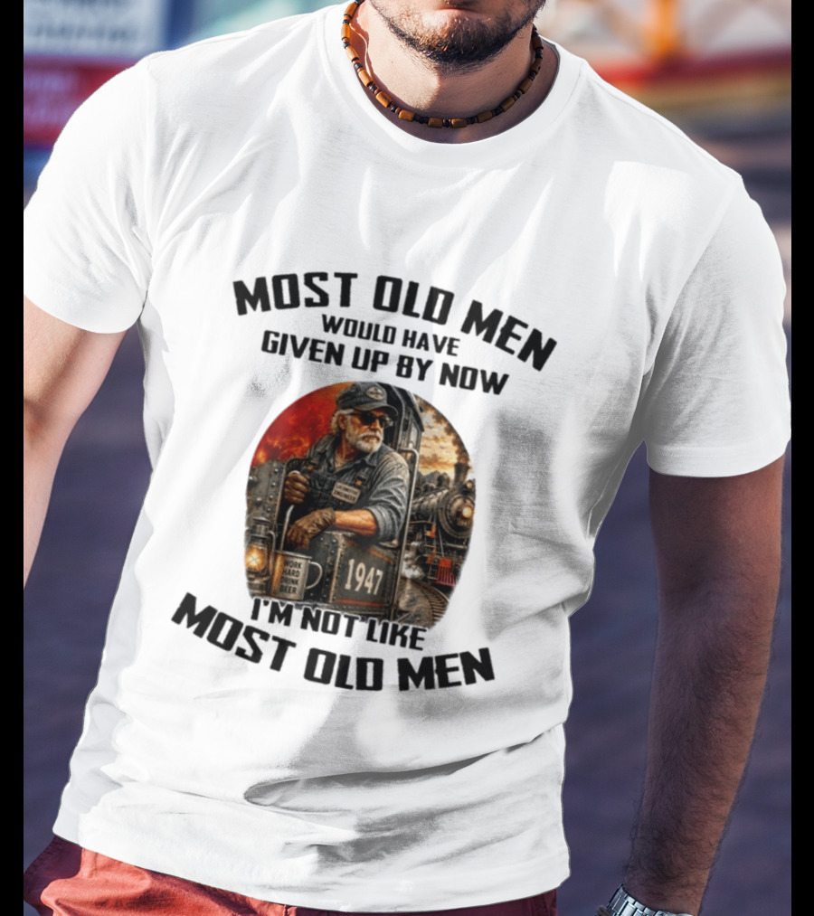 Locomotive Engineer 1947 Most Old Men Would Have Given Up By Now I'm Not Like Most Old Men T-Shirt