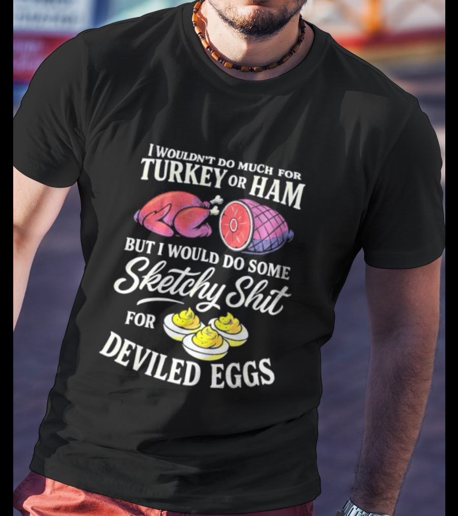 I Wouldn't Do Much For Turkey Or Ham But I Would Do Some Sketchy Shit For Deviled Eggs T-Shirt