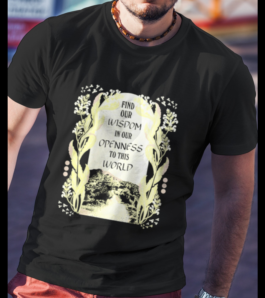 Our Wisdom In Openness To This World With Unique Floral Framing T-Shirt
