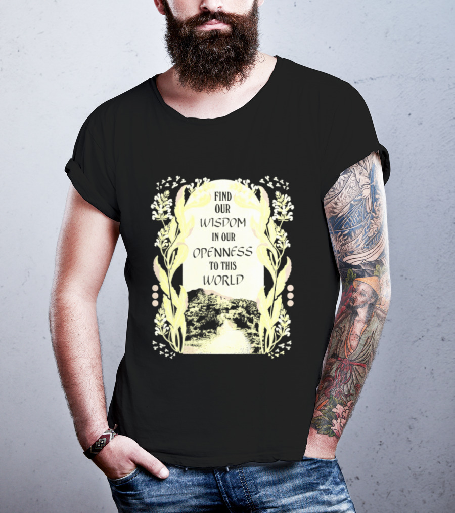 Our Wisdom In Openness To This World With Unique Floral Framing T-Shirt