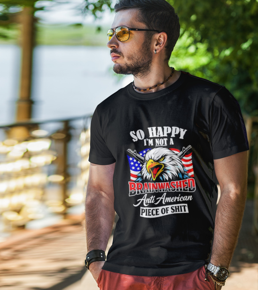 So Happy I'm Not A Brainwashed Anti American Piece Of Shit Eagle Flag Guns T-Shirt