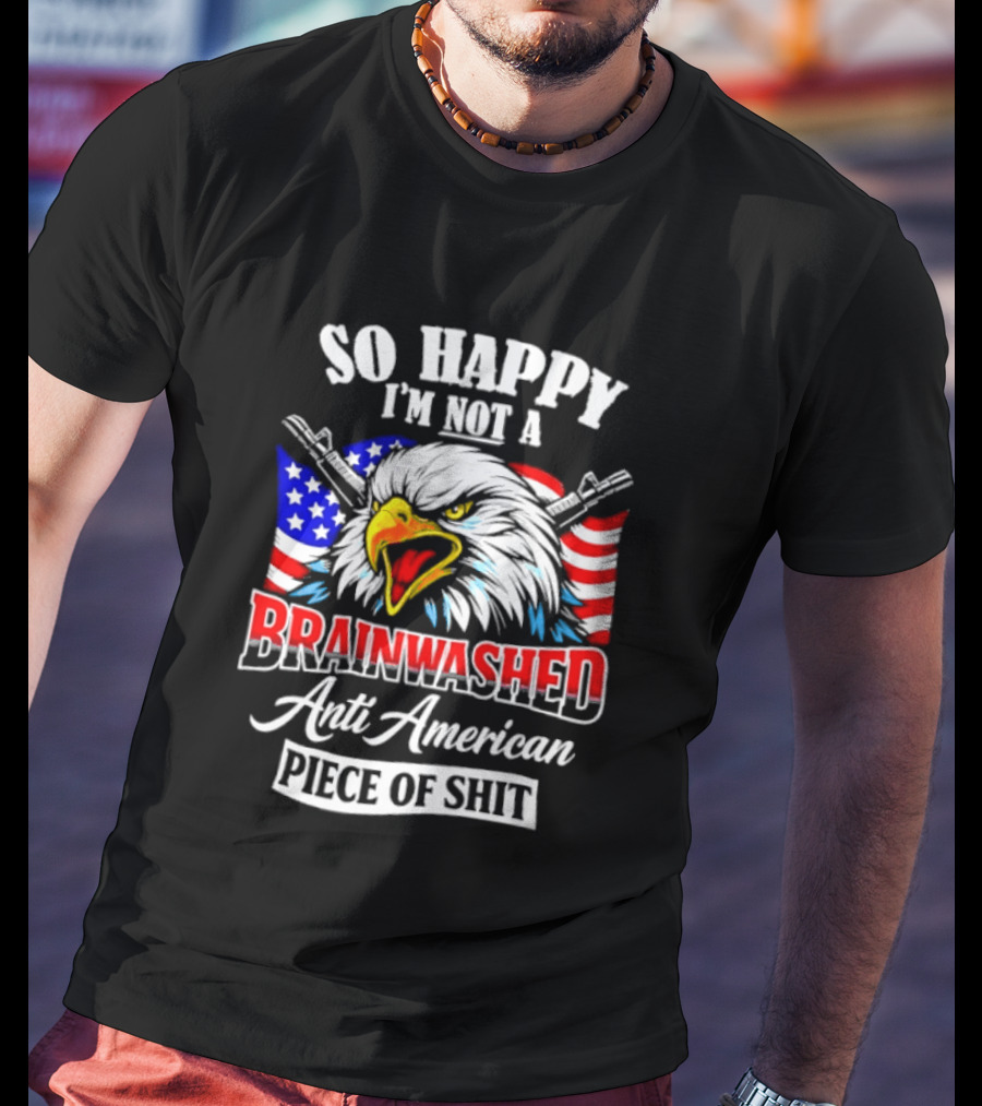 So Happy I'm Not A Brainwashed Anti American Piece Of Shit Eagle Flag Guns T-Shirt