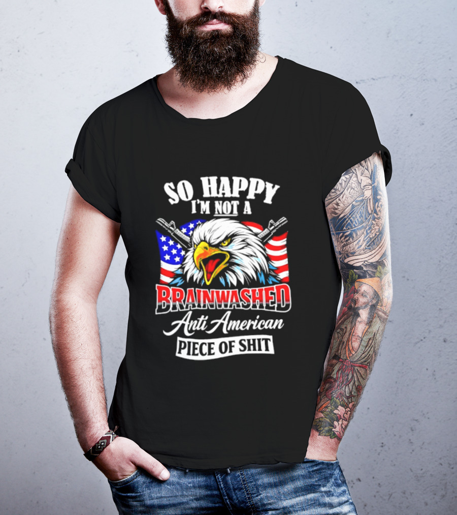 So Happy I'm Not A Brainwashed Anti American Piece Of Shit Eagle Flag Guns T-Shirt